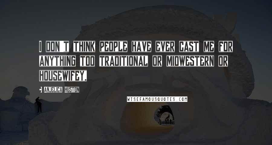 Anjelica Huston Quotes: I don't think people have ever cast me for anything too traditional or midwestern or housewifey,