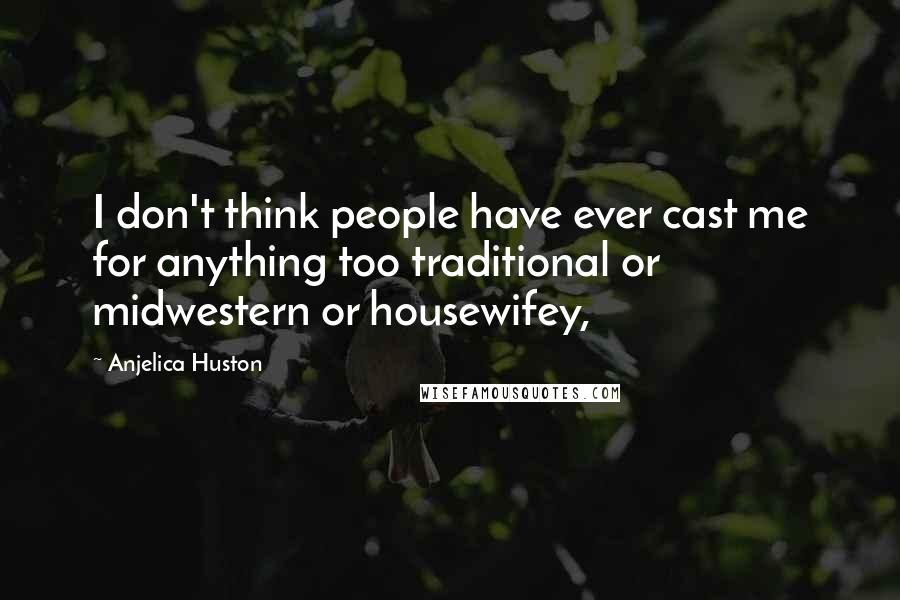 Anjelica Huston Quotes: I don't think people have ever cast me for anything too traditional or midwestern or housewifey,