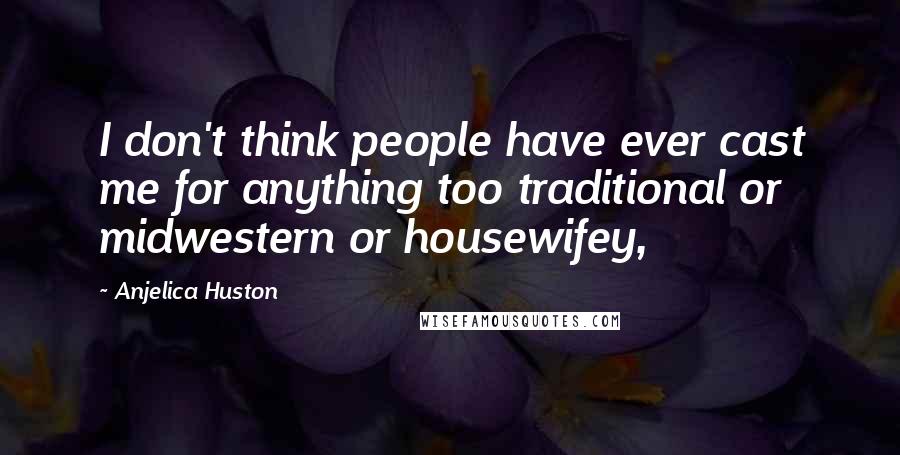 Anjelica Huston Quotes: I don't think people have ever cast me for anything too traditional or midwestern or housewifey,