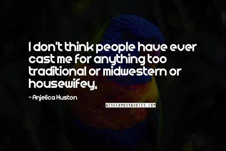 Anjelica Huston Quotes: I don't think people have ever cast me for anything too traditional or midwestern or housewifey,