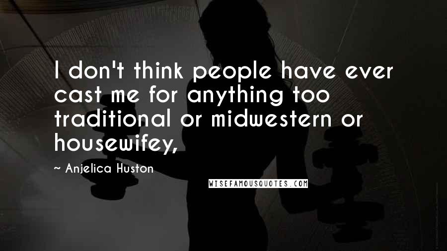 Anjelica Huston Quotes: I don't think people have ever cast me for anything too traditional or midwestern or housewifey,