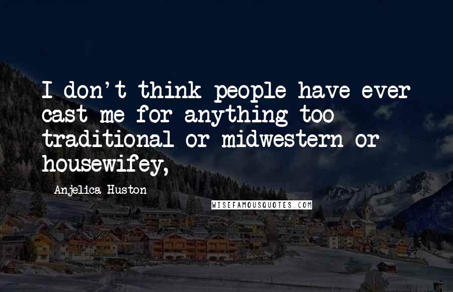 Anjelica Huston Quotes: I don't think people have ever cast me for anything too traditional or midwestern or housewifey,