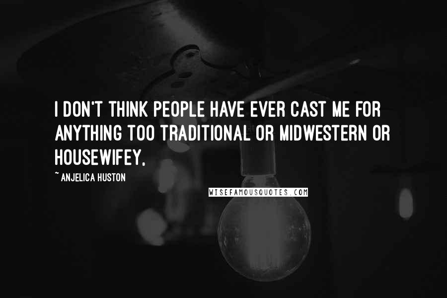 Anjelica Huston Quotes: I don't think people have ever cast me for anything too traditional or midwestern or housewifey,