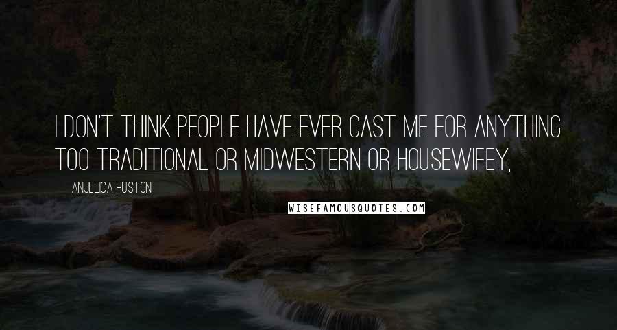 Anjelica Huston Quotes: I don't think people have ever cast me for anything too traditional or midwestern or housewifey,