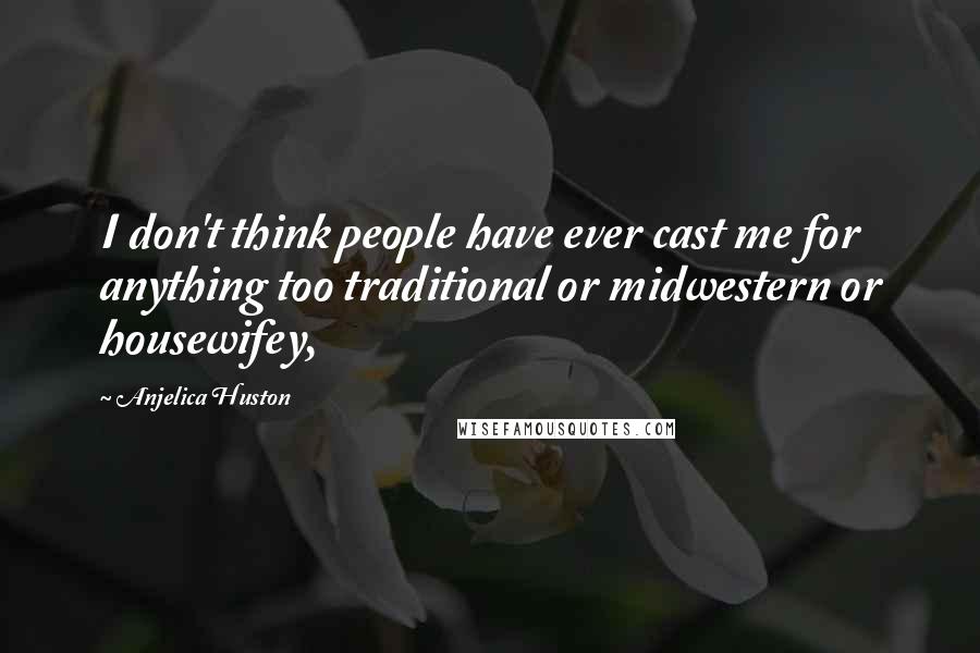 Anjelica Huston Quotes: I don't think people have ever cast me for anything too traditional or midwestern or housewifey,