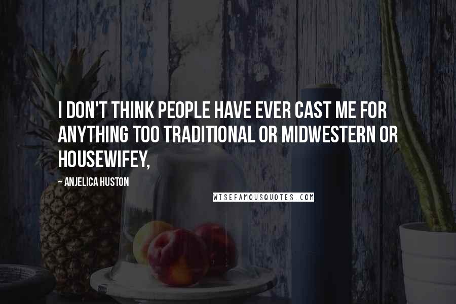 Anjelica Huston Quotes: I don't think people have ever cast me for anything too traditional or midwestern or housewifey,