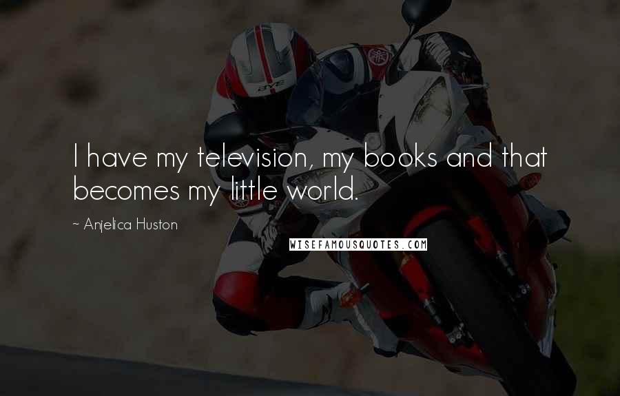 Anjelica Huston Quotes: I have my television, my books and that becomes my little world.