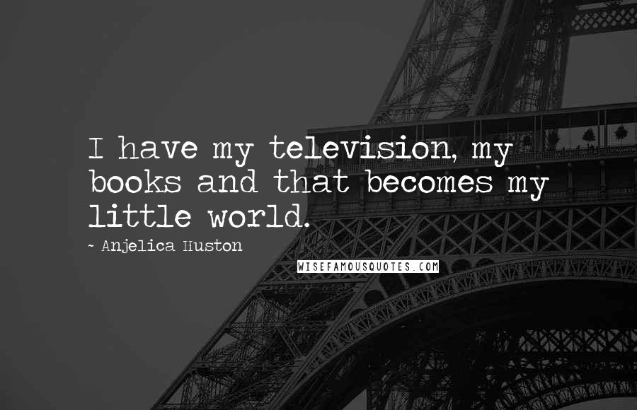 Anjelica Huston Quotes: I have my television, my books and that becomes my little world.