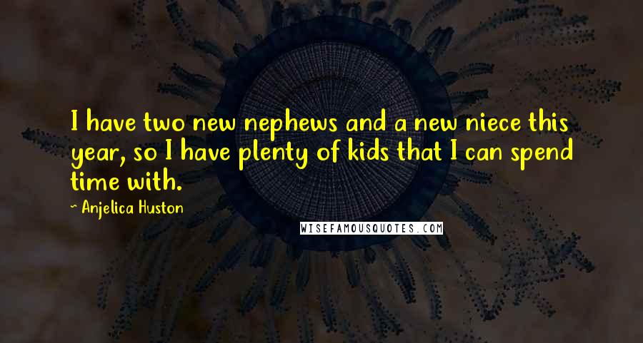 Anjelica Huston Quotes: I have two new nephews and a new niece this year, so I have plenty of kids that I can spend time with.