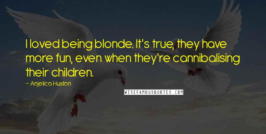 Anjelica Huston Quotes: I loved being blonde. It's true, they have more fun, even when they're cannibalising their children.