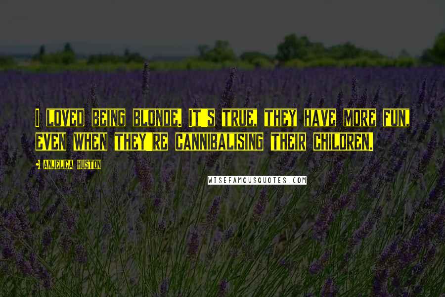 Anjelica Huston Quotes: I loved being blonde. It's true, they have more fun, even when they're cannibalising their children.