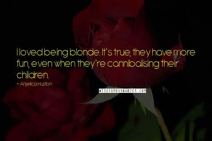 Anjelica Huston Quotes: I loved being blonde. It's true, they have more fun, even when they're cannibalising their children.