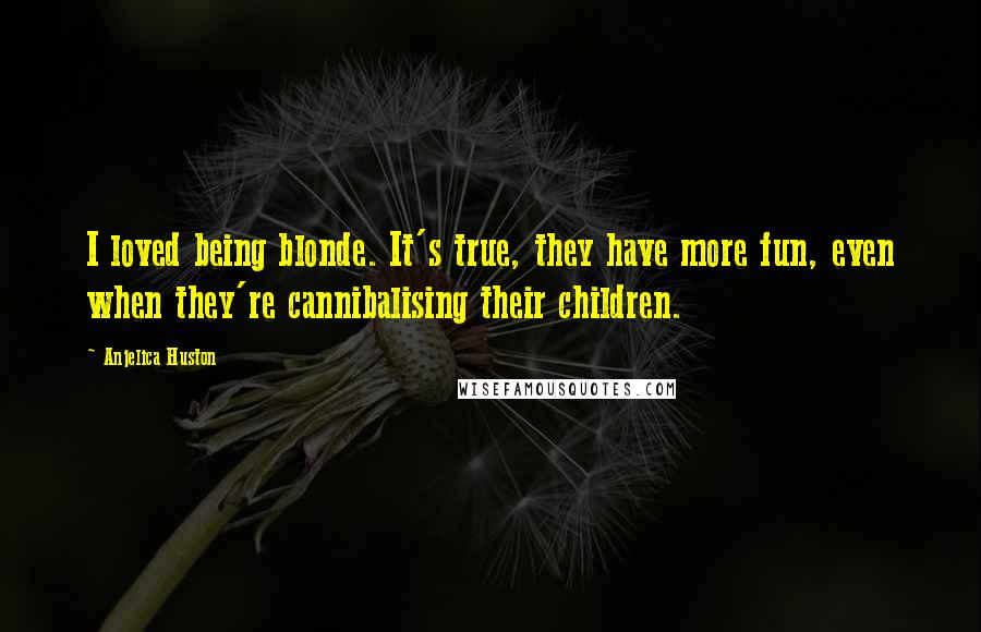 Anjelica Huston Quotes: I loved being blonde. It's true, they have more fun, even when they're cannibalising their children.