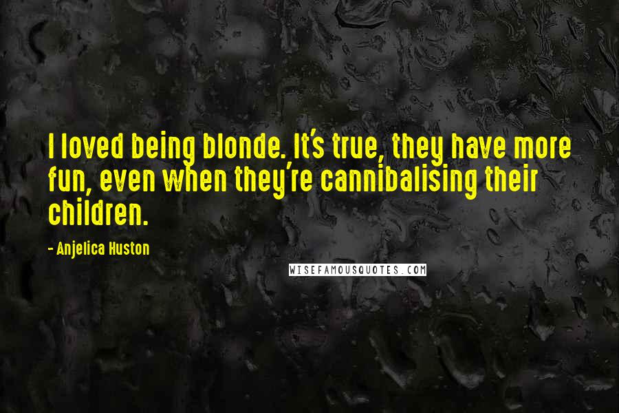 Anjelica Huston Quotes: I loved being blonde. It's true, they have more fun, even when they're cannibalising their children.