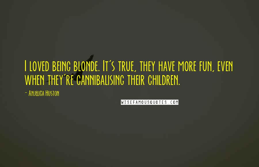 Anjelica Huston Quotes: I loved being blonde. It's true, they have more fun, even when they're cannibalising their children.