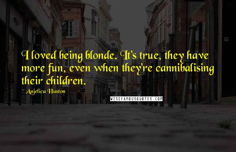 Anjelica Huston Quotes: I loved being blonde. It's true, they have more fun, even when they're cannibalising their children.