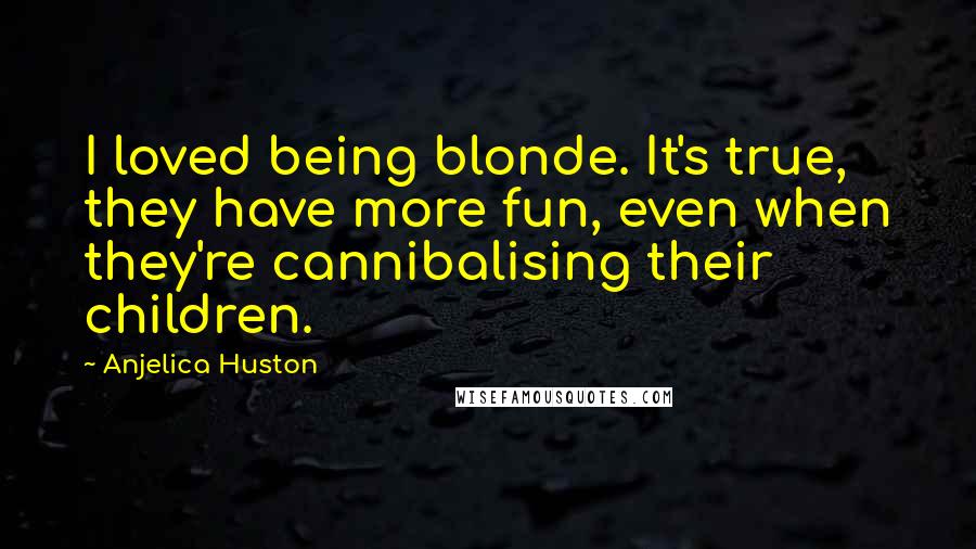 Anjelica Huston Quotes: I loved being blonde. It's true, they have more fun, even when they're cannibalising their children.