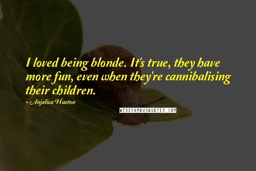 Anjelica Huston Quotes: I loved being blonde. It's true, they have more fun, even when they're cannibalising their children.