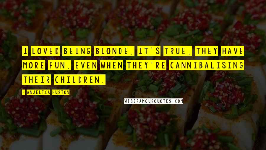 Anjelica Huston Quotes: I loved being blonde. It's true, they have more fun, even when they're cannibalising their children.