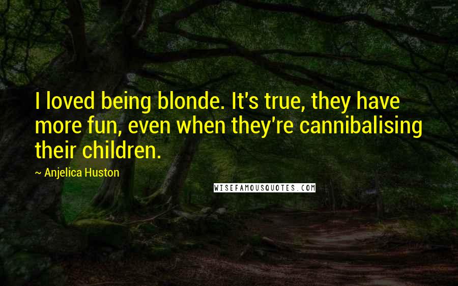 Anjelica Huston Quotes: I loved being blonde. It's true, they have more fun, even when they're cannibalising their children.