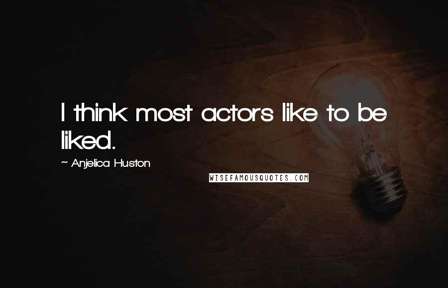 Anjelica Huston Quotes: I think most actors like to be liked.