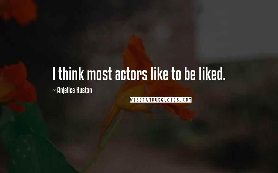 Anjelica Huston Quotes: I think most actors like to be liked.