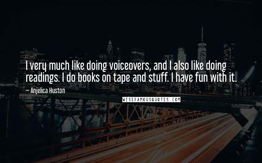 Anjelica Huston Quotes: I very much like doing voiceovers, and I also like doing readings. I do books on tape and stuff. I have fun with it.