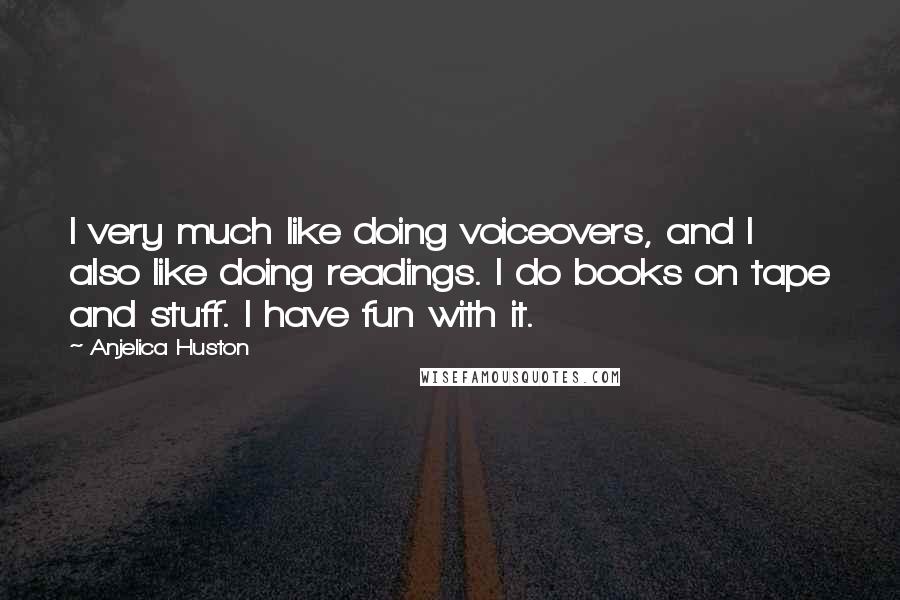 Anjelica Huston Quotes: I very much like doing voiceovers, and I also like doing readings. I do books on tape and stuff. I have fun with it.