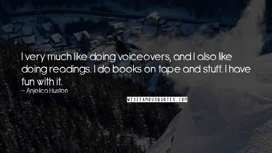 Anjelica Huston Quotes: I very much like doing voiceovers, and I also like doing readings. I do books on tape and stuff. I have fun with it.