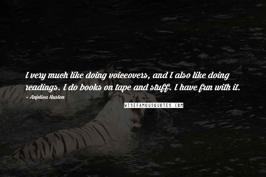 Anjelica Huston Quotes: I very much like doing voiceovers, and I also like doing readings. I do books on tape and stuff. I have fun with it.
