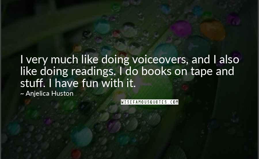 Anjelica Huston Quotes: I very much like doing voiceovers, and I also like doing readings. I do books on tape and stuff. I have fun with it.