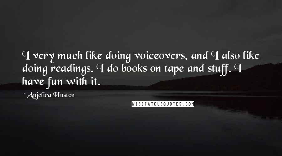Anjelica Huston Quotes: I very much like doing voiceovers, and I also like doing readings. I do books on tape and stuff. I have fun with it.
