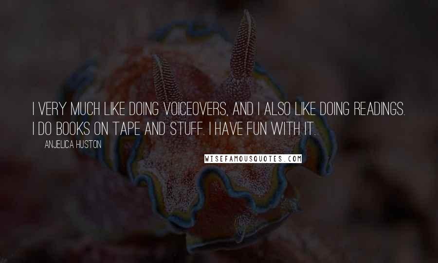 Anjelica Huston Quotes: I very much like doing voiceovers, and I also like doing readings. I do books on tape and stuff. I have fun with it.