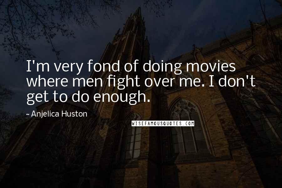 Anjelica Huston Quotes: I'm very fond of doing movies where men fight over me. I don't get to do enough.