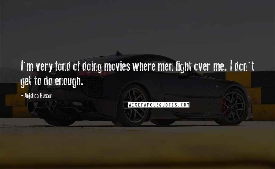 Anjelica Huston Quotes: I'm very fond of doing movies where men fight over me. I don't get to do enough.