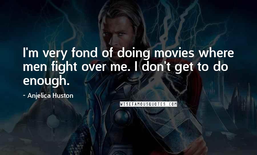 Anjelica Huston Quotes: I'm very fond of doing movies where men fight over me. I don't get to do enough.