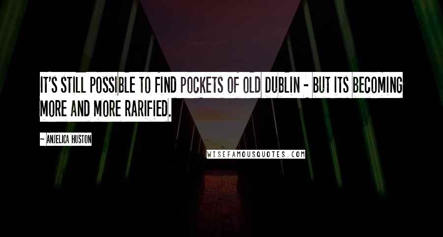 Anjelica Huston Quotes: It's still possible to find pockets of old Dublin - but its becoming more and more rarified.