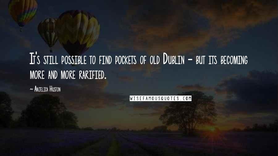 Anjelica Huston Quotes: It's still possible to find pockets of old Dublin - but its becoming more and more rarified.