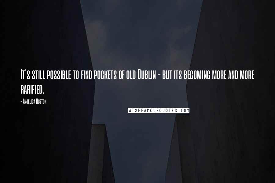 Anjelica Huston Quotes: It's still possible to find pockets of old Dublin - but its becoming more and more rarified.