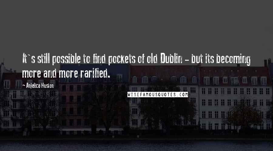 Anjelica Huston Quotes: It's still possible to find pockets of old Dublin - but its becoming more and more rarified.