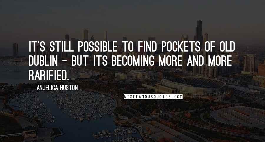 Anjelica Huston Quotes: It's still possible to find pockets of old Dublin - but its becoming more and more rarified.