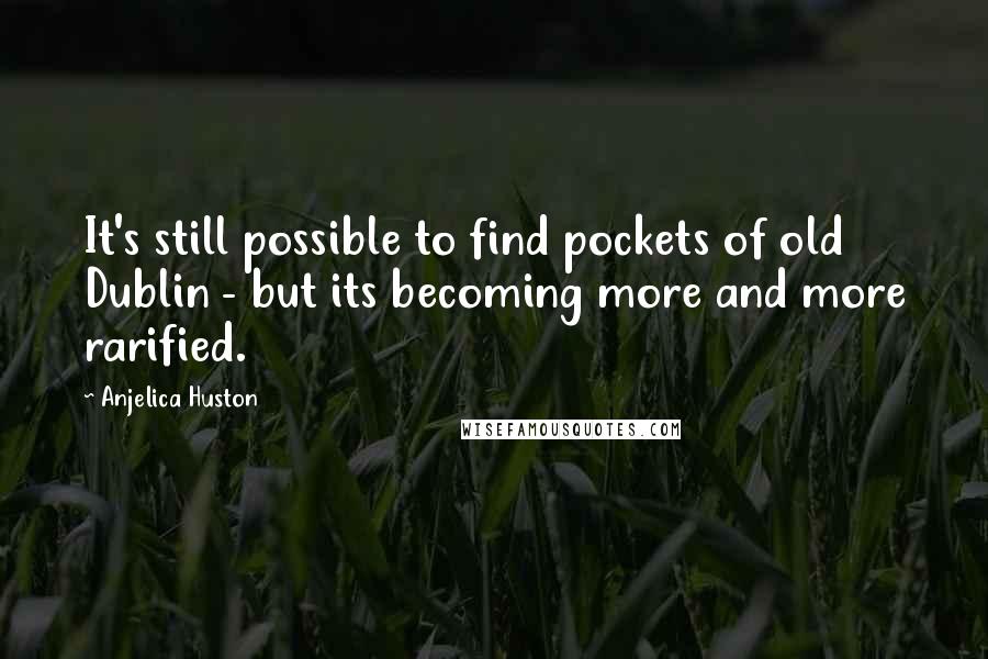 Anjelica Huston Quotes: It's still possible to find pockets of old Dublin - but its becoming more and more rarified.