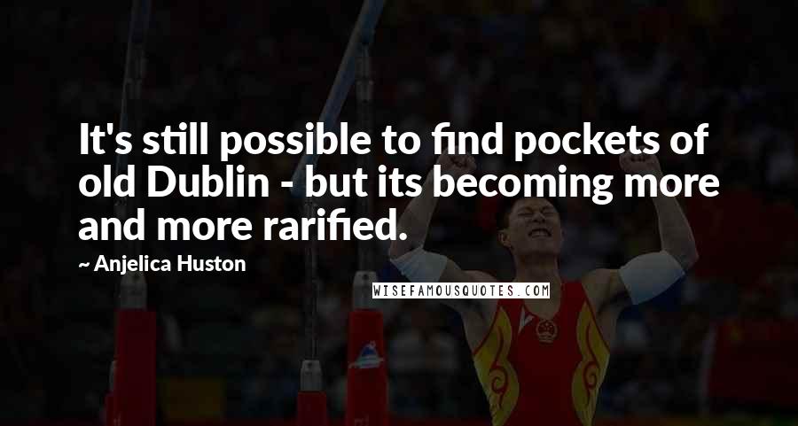 Anjelica Huston Quotes: It's still possible to find pockets of old Dublin - but its becoming more and more rarified.