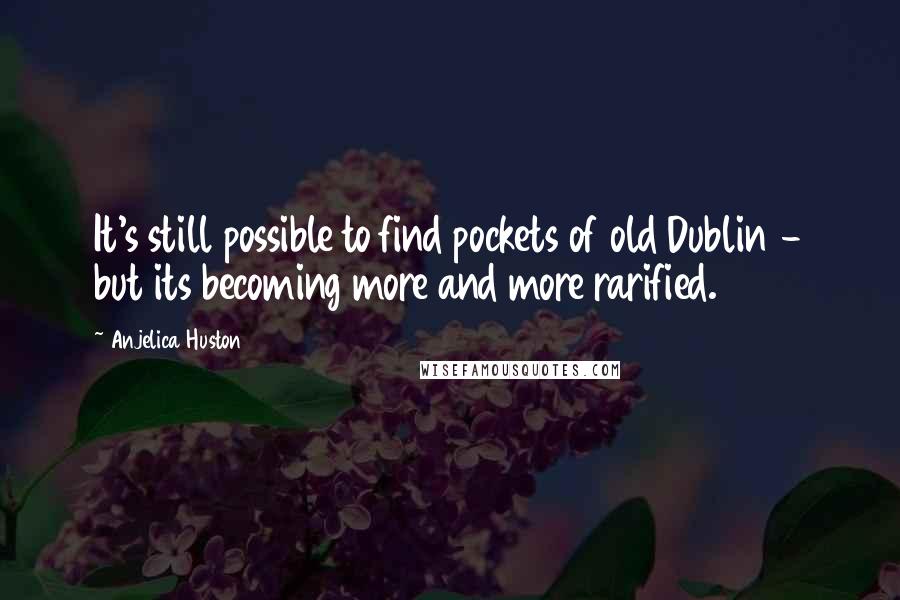 Anjelica Huston Quotes: It's still possible to find pockets of old Dublin - but its becoming more and more rarified.