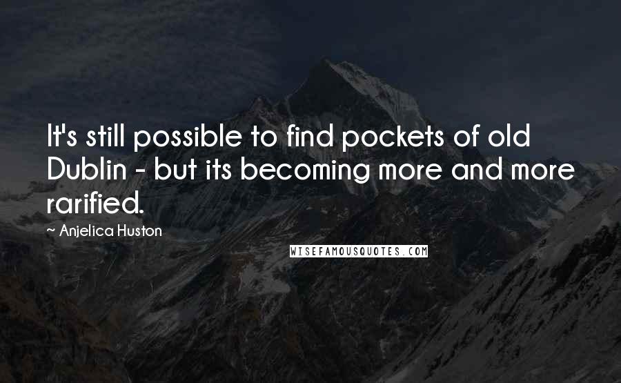 Anjelica Huston Quotes: It's still possible to find pockets of old Dublin - but its becoming more and more rarified.