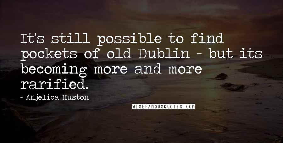 Anjelica Huston Quotes: It's still possible to find pockets of old Dublin - but its becoming more and more rarified.