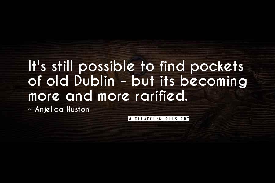 Anjelica Huston Quotes: It's still possible to find pockets of old Dublin - but its becoming more and more rarified.