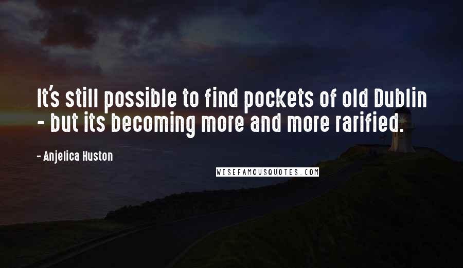 Anjelica Huston Quotes: It's still possible to find pockets of old Dublin - but its becoming more and more rarified.