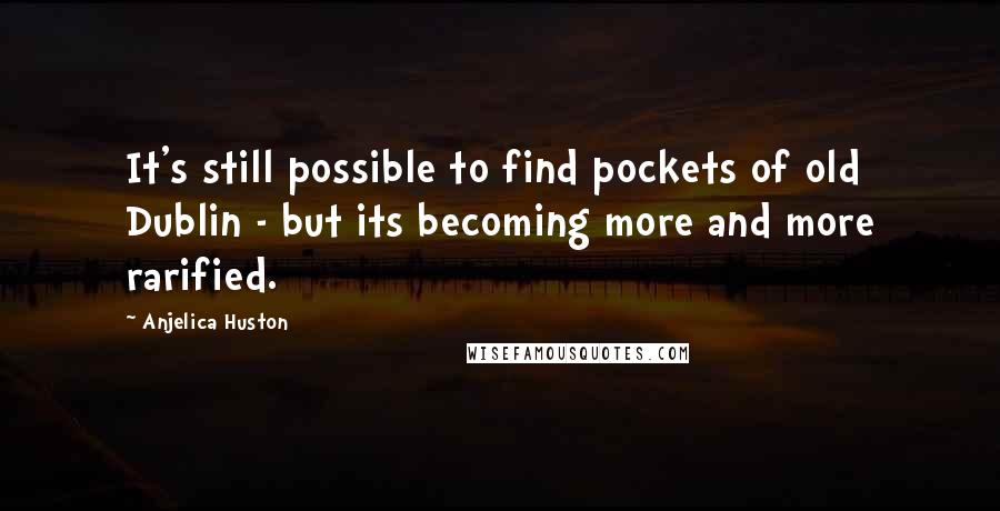 Anjelica Huston Quotes: It's still possible to find pockets of old Dublin - but its becoming more and more rarified.