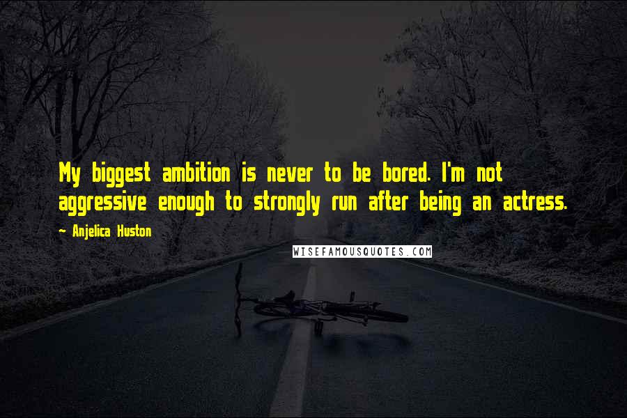 Anjelica Huston Quotes: My biggest ambition is never to be bored. I'm not aggressive enough to strongly run after being an actress.
